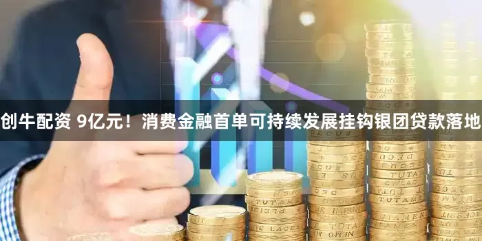 创牛配资 9亿元！消费金融首单可持续发展挂钩银团贷款落地