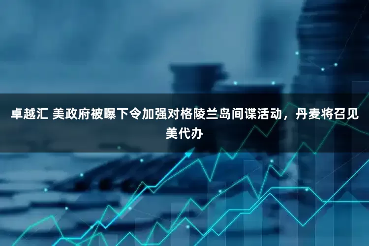 卓越汇 美政府被曝下令加强对格陵兰岛间谍活动，丹麦将召见美代办