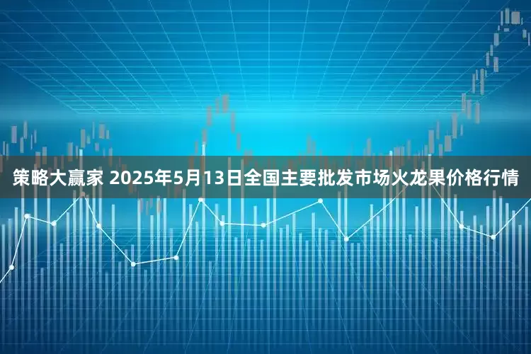 策略大赢家 2025年5月13日全国主要批发市场火龙果价格行情