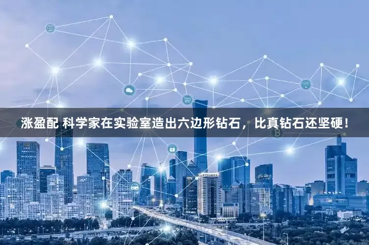 涨盈配 科学家在实验室造出六边形钻石，比真钻石还坚硬！