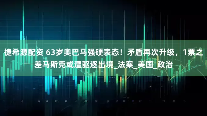 捷希源配资 63岁奥巴马强硬表态！矛盾再次升级，1票之差马斯克或遭驱逐出境_法案_美国_政治