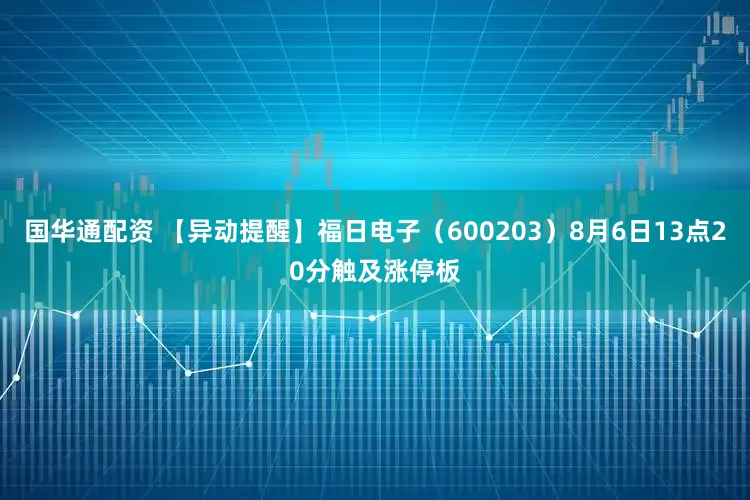 国华通配资 【异动提醒】福日电子（600203）8月6日13点20分触及涨停板