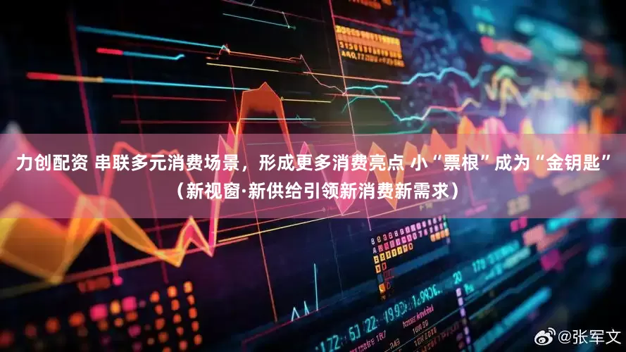 力创配资 串联多元消费场景，形成更多消费亮点 小“票根”成为“金钥匙”（新视窗·新供给引领新消费新需求）