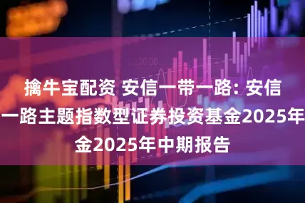 擒牛宝配资 安信一带一路: 安信中证一带一路主题指数型证券投资基金2025年中期报告