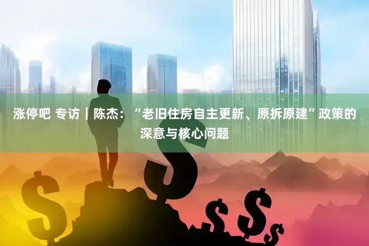 涨停吧 专访｜陈杰：“老旧住房自主更新、原拆原建”政策的深意与核心问题