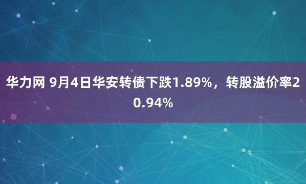华力网 9月4日华安转债下跌1.89%，转股溢价率20.94%