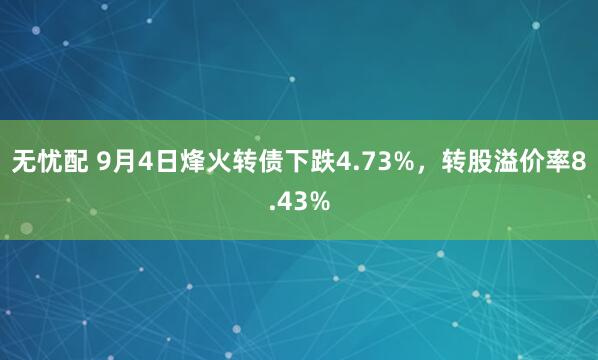 无忧配 9月4日烽火转债下跌4.73%，转股溢价率8.43%