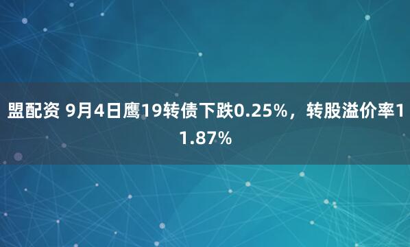 盟配资 9月4日鹰19转债下跌0.25%，转股溢价率11.87%