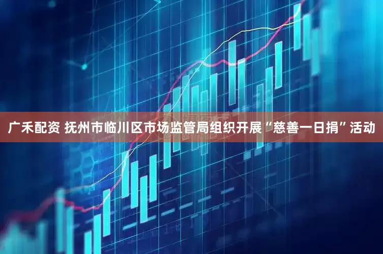 广禾配资 抚州市临川区市场监管局组织开展“慈善一日捐”活动