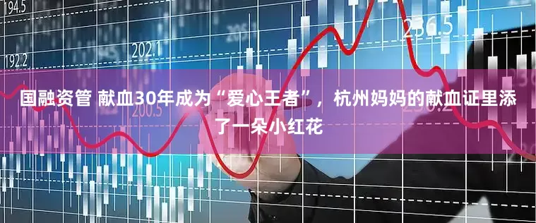 国融资管 献血30年成为“爱心王者”，杭州妈妈的献血证里添了一朵小红花