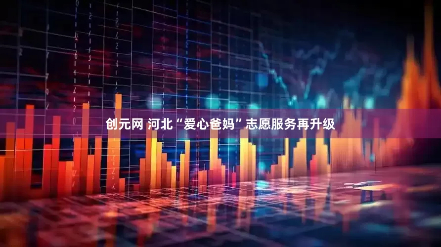 创元网 河北“爱心爸妈”志愿服务再升级