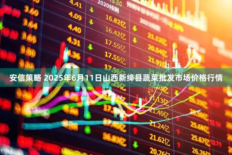 安信策略 2025年6月11日山西新绛县蔬菜批发市场价格行情