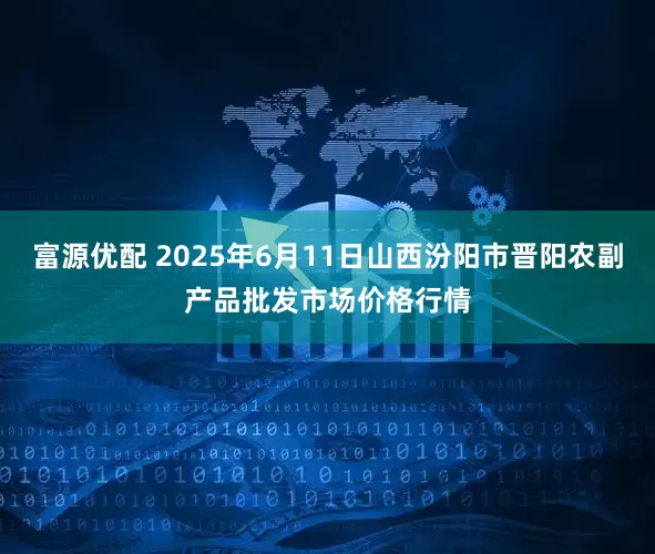 富源优配 2025年6月11日山西汾阳市晋阳农副产品批发市场价格行情