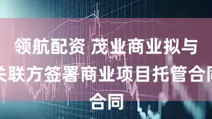 领航配资 茂业商业拟与关联方签署商业项目托管合同