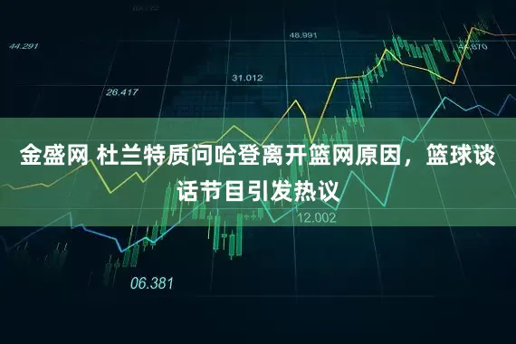 金盛网 杜兰特质问哈登离开篮网原因，篮球谈话节目引发热议