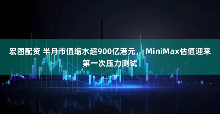 宏图配资 半月市值缩水超900亿港元， MiniMax估值迎来第一次压力测试